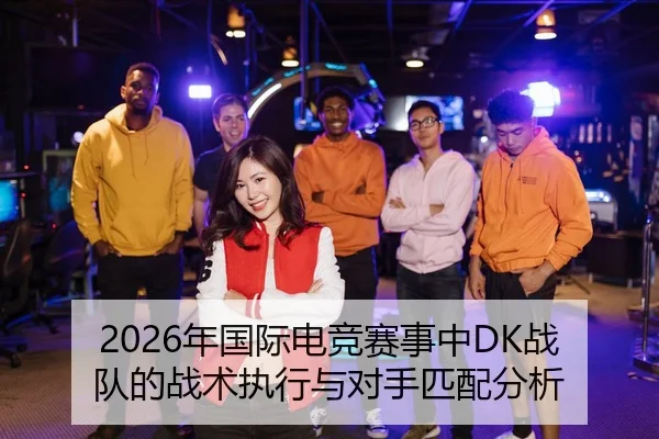 2026年国际电竞赛事中DK战队的战术执行与对手匹配分析