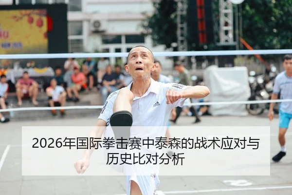 2026年国际拳击赛中泰森的战术应对与历史比对分析