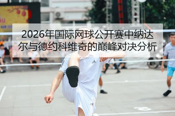2026年国际网球公开赛中纳达尔与德约科维奇的巅峰对决分析