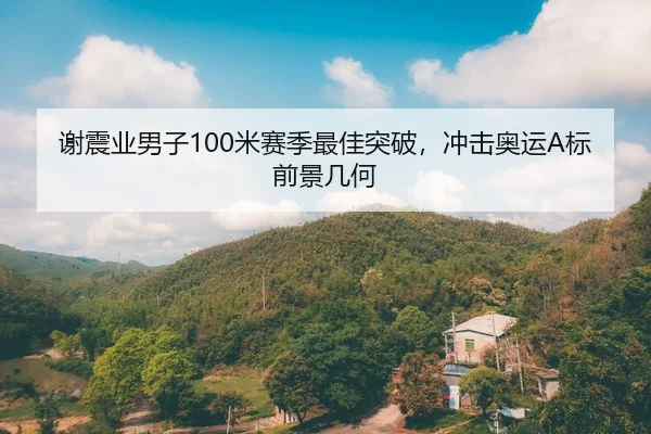 谢震业男子100米赛季最佳突破，冲击奥运A标前景几何