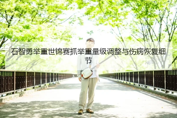 石智勇举重世锦赛抓举重量级调整与伤病恢复细节