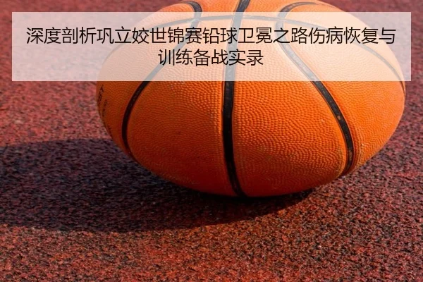 深度剖析巩立姣世锦赛铅球卫冕之路伤病恢复与训练备战实录