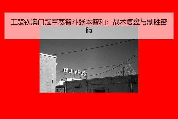 王楚钦澳门冠军赛智斗张本智和：战术复盘与制胜密码
