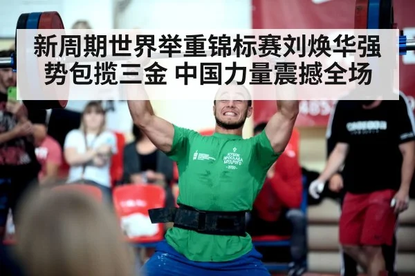 新周期世界举重锦标赛刘焕华强势包揽三金 中国力量震撼全场
