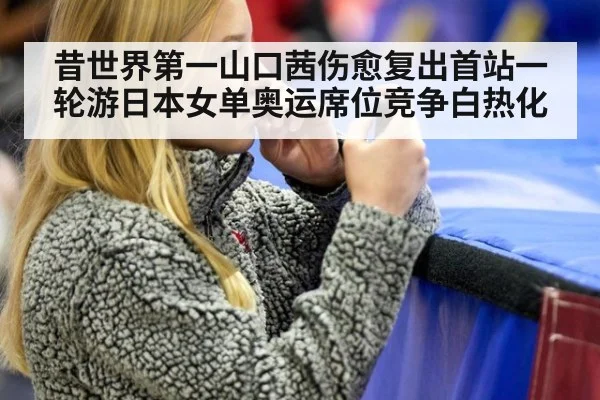 昔世界第一山口茜伤愈复出首站一轮游日本女单奥运席位竞争白热化