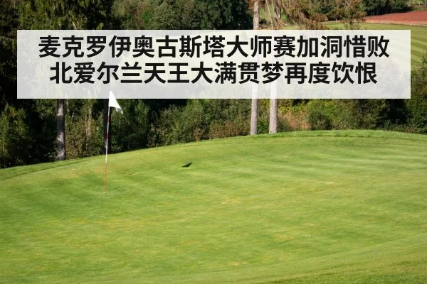 麦克罗伊奥古斯塔大师赛加洞惜败 北爱尔兰天王大满贯梦再度饮恨