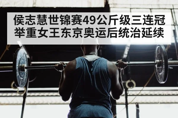 侯志慧世锦赛49公斤级三连冠 举重女王东京奥运后统治延续