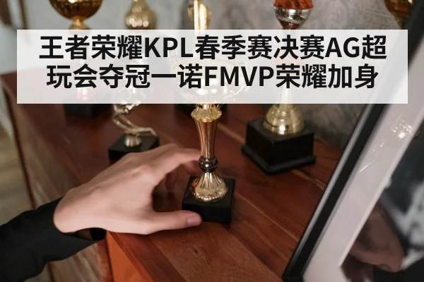 王者荣耀KPL春季赛决赛AG超玩会夺冠一诺FMVP荣耀加身