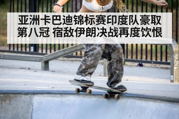 亚洲卡巴迪锦标赛印度队豪取第八冠 宿敌伊朗决战再度饮恨